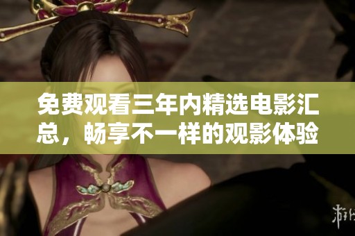 免费观看三年内精选电影汇总，畅享不一样的观影体验