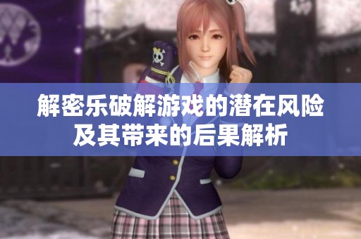 解密乐破解游戏的潜在风险及其带来的后果解析