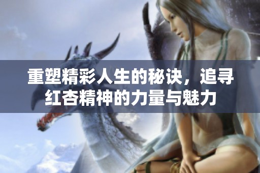 重塑精彩人生的秘诀，追寻红杏精神的力量与魅力