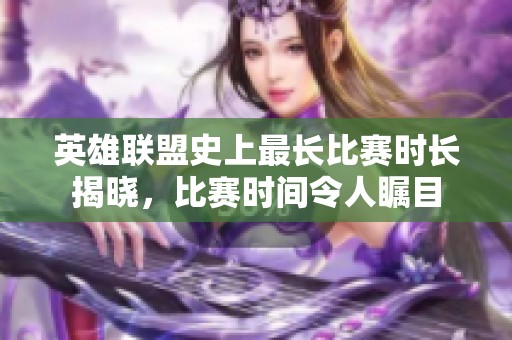 英雄联盟史上最长比赛时长揭晓，比赛时间令人瞩目