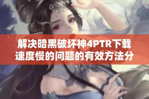 解决暗黑破坏神4PTR下载速度慢的问题的有效方法分享