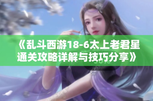 《乱斗西游18-6太上老君星通关攻略详解与技巧分享》