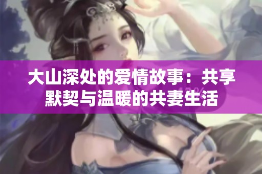 大山深处的爱情故事：共享默契与温暖的共妻生活