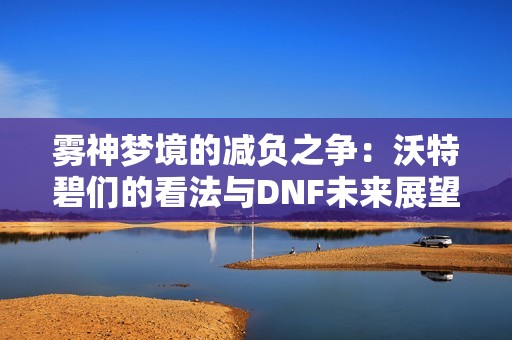 雾神梦境的减负之争：沃特碧们的看法与DNF未来展望