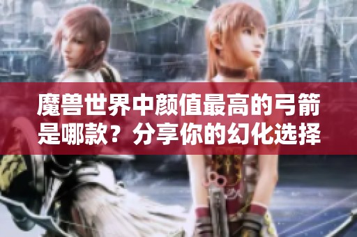 魔兽世界中颜值最高的弓箭是哪款？分享你的幻化选择！