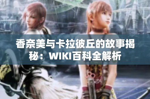香奈美与卡拉彼丘的故事揭秘：WIKI百科全解析
