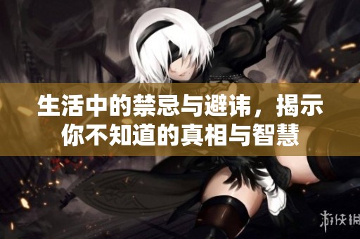 生活中的禁忌与避讳，揭示你不知道的真相与智慧
