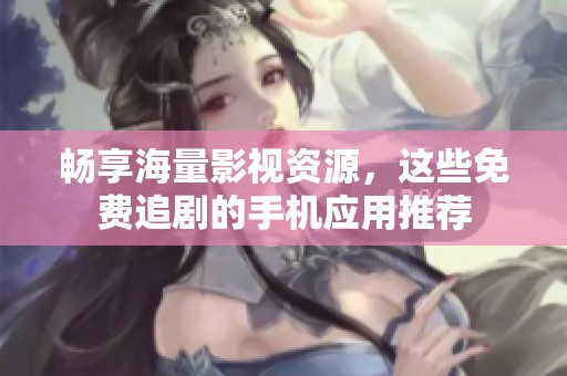 畅享海量影视资源，这些免费追剧的手机应用推荐