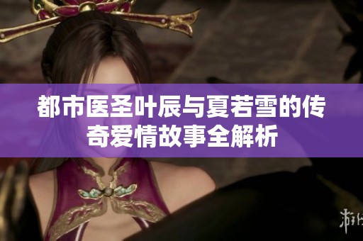 都市医圣叶辰与夏若雪的传奇爱情故事全解析