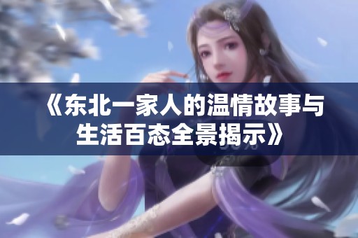 《东北一家人的温情故事与生活百态全景揭示》