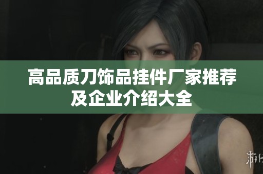 高品质刀饰品挂件厂家推荐及企业介绍大全
