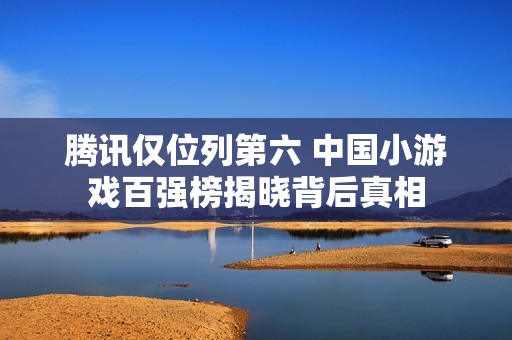 腾讯仅位列第六 中国小游戏百强榜揭晓背后真相