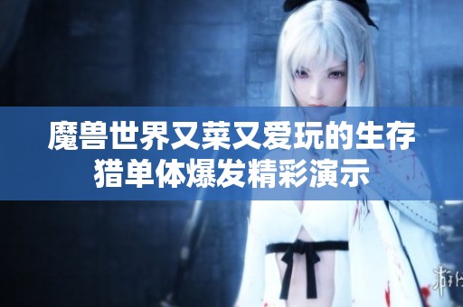 魔兽世界又菜又爱玩的生存猎单体爆发精彩演示