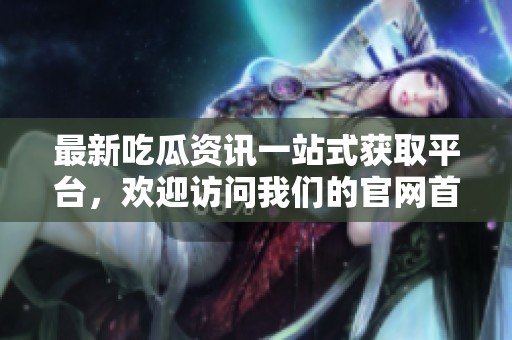 最新吃瓜资讯一站式获取平台，欢迎访问我们的官网首页！