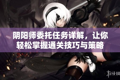 阴阳师委托任务详解，让你轻松掌握通关技巧与策略