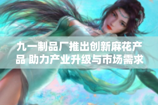 九一制品厂推出创新麻花产品 助力产业升级与市场需求