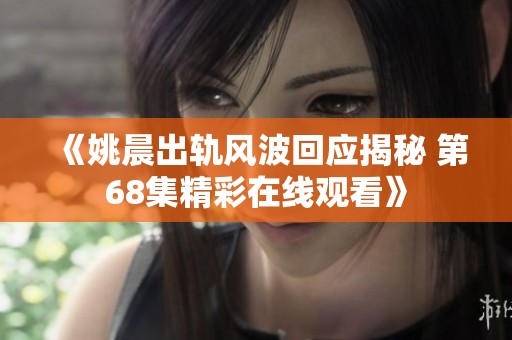 《姚晨出轨风波回应揭秘 第68集精彩在线观看》