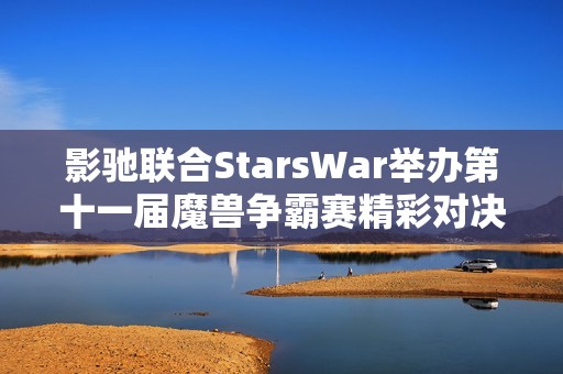 影驰联合StarsWar举办第十一届魔兽争霸赛精彩对决即将开启