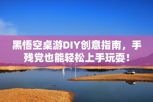 黑悟空桌游DIY创意指南，手残党也能轻松上手玩耍！