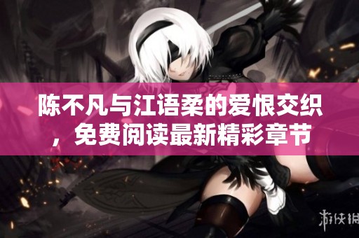 陈不凡与江语柔的爱恨交织，免费阅读最新精彩章节