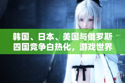 韩国、日本、美国与俄罗斯四国竞争白热化，游戏世界的纷争再度升级