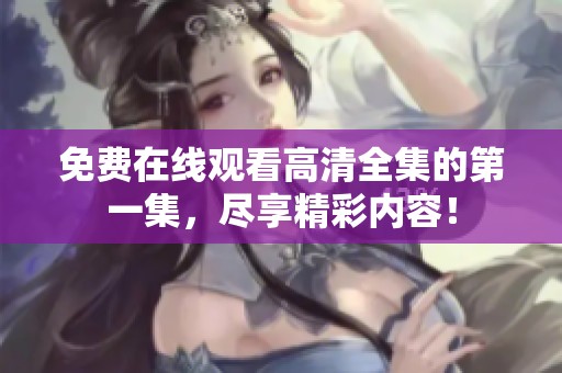 免费在线观看高清全集的第一集，尽享精彩内容！