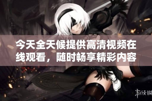 今天全天候提供高清视频在线观看，随时畅享精彩内容
