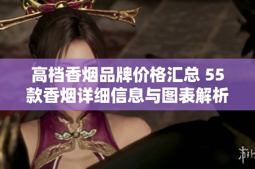 高档香烟品牌价格汇总 55款香烟详细信息与图表解析
