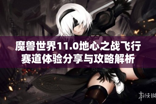 魔兽世界11.0地心之战飞行赛道体验分享与攻略解析