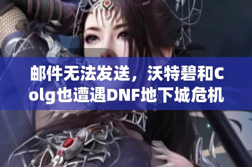 邮件无法发送，沃特碧和Colg也遭遇DNF地下城危机