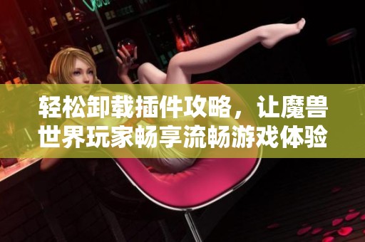 轻松卸载插件攻略，让魔兽世界玩家畅享流畅游戏体验
