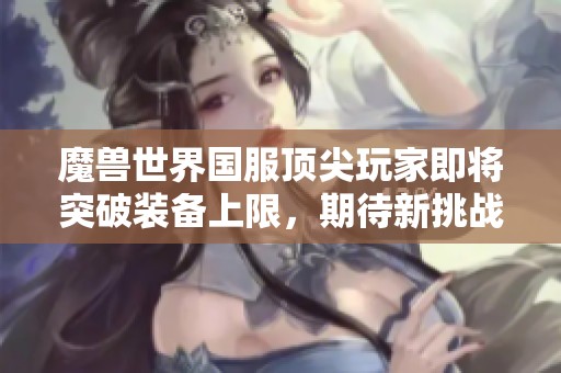 魔兽世界国服顶尖玩家即将突破装备上限，期待新挑战