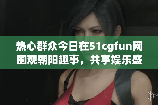 热心群众今日在51cgfun网围观朝阳趣事，共享娱乐盛宴