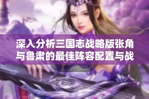 深入分析三国志战略版张角与鲁肃的最佳阵容配置与战法加点策略