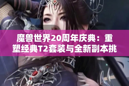 魔兽世界20周年庆典：重塑经典T2套装与全新副本挑战