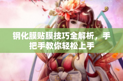 钢化膜贴膜技巧全解析，手把手教你轻松上手