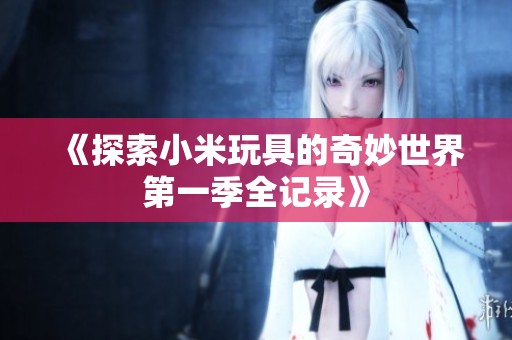 《探索小米玩具的奇妙世界第一季全记录》