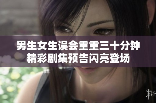 男生女生误会重重三十分钟精彩剧集预告闪亮登场