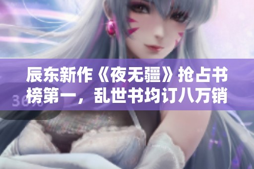 辰东新作《夜无疆》抢占书榜第一，乱世书均订八万销量激增