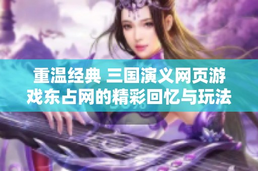重温经典 三国演义网页游戏东占网的精彩回忆与玩法探寻