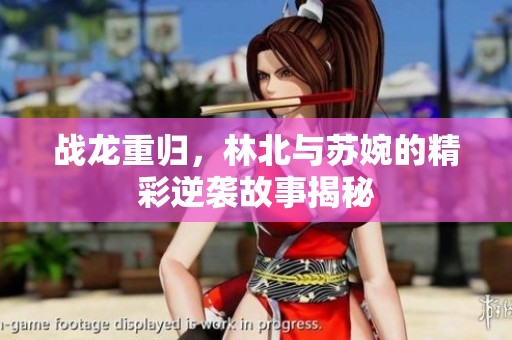 战龙重归，林北与苏婉的精彩逆袭故事揭秘