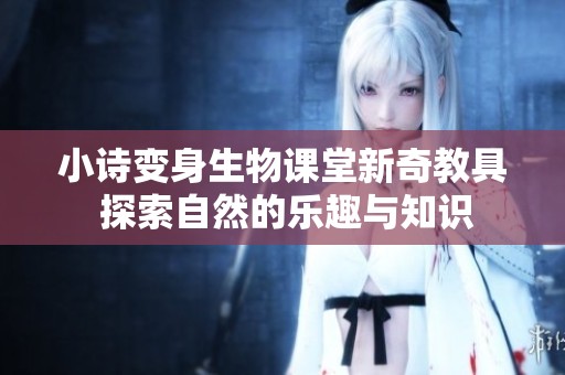 小诗变身生物课堂新奇教具 探索自然的乐趣与知识