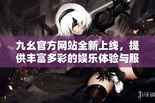 九幺官方网站全新上线，提供丰富多彩的娱乐体验与服务