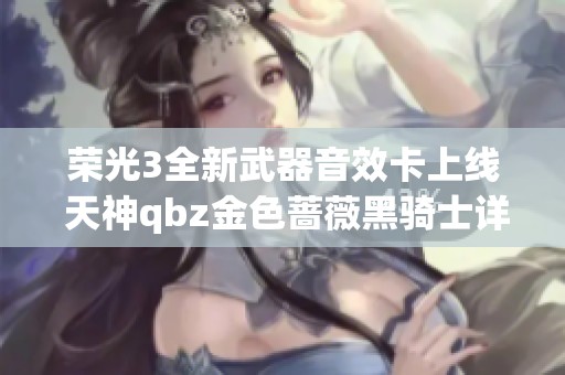 荣光3全新武器音效卡上线 天神qbz金色蔷薇黑骑士详解与入手攻略