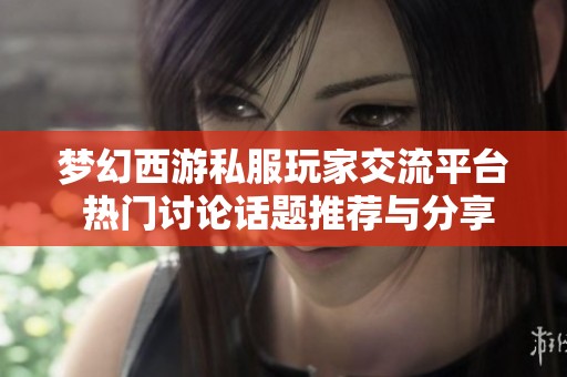梦幻西游私服玩家交流平台 热门讨论话题推荐与分享