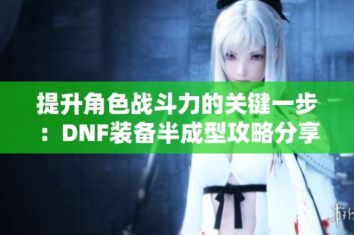 提升角色战斗力的关键一步：DNF装备半成型攻略分享