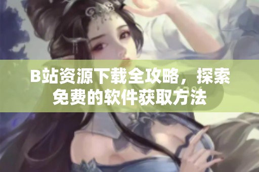 B站资源下载全攻略，探索免费的软件获取方法