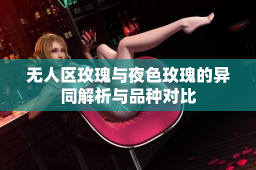 无人区玫瑰与夜色玫瑰的异同解析与品种对比