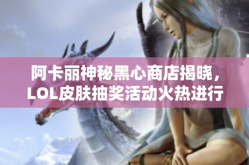阿卡丽神秘黑心商店揭晓，LOL皮肤抽奖活动火热进行中