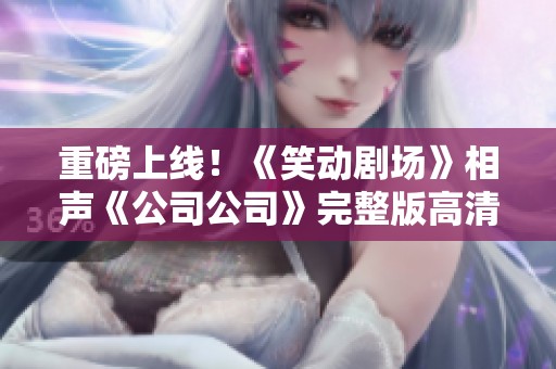 重磅上线！《笑动剧场》相声《公司公司》完整版高清视频免费抢先看
